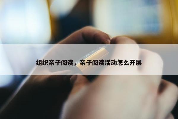 组织亲子阅读，亲子阅读活动怎么开展