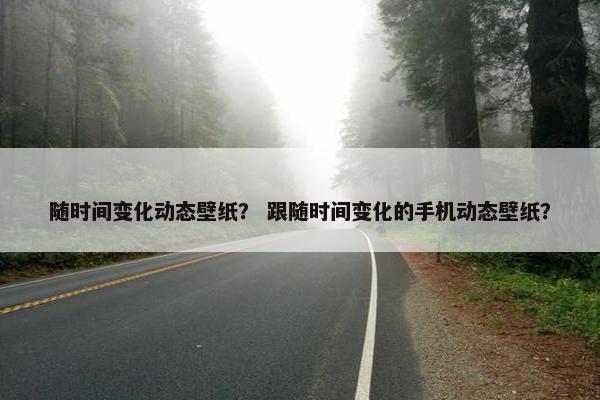 随时间变化动态壁纸？ 跟随时间变化的手机动态壁纸？