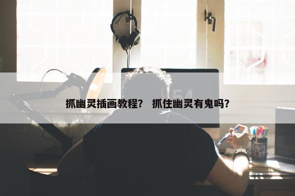 抓幽灵插画教程？ 抓住幽灵有鬼吗？
