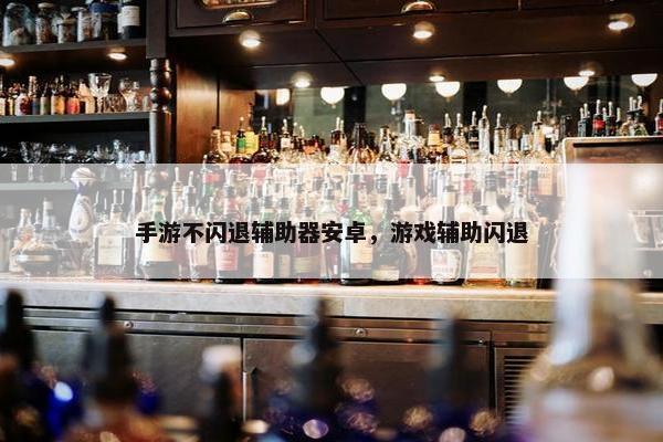 手游不闪退辅助器安卓，游戏辅助闪退