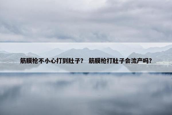 筋膜枪不小心打到肚子？ 筋膜枪打肚子会流产吗？