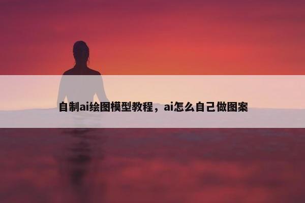 自制ai绘图模型教程，ai怎么自己做图案