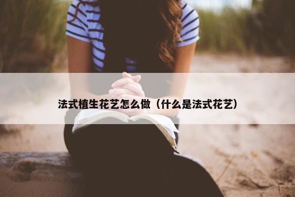 法式植生花艺怎么做（什么是法式花艺）