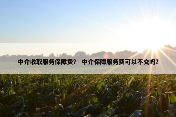 中介收取服务保障费？ 中介保障服务费可以不交吗？