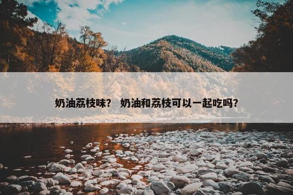 奶油荔枝味？ 奶油和荔枝可以一起吃吗？