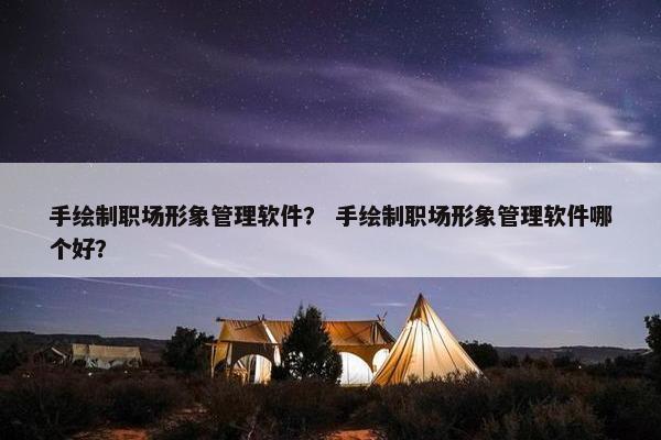 手绘制职场形象管理软件？ 手绘制职场形象管理软件哪个好？