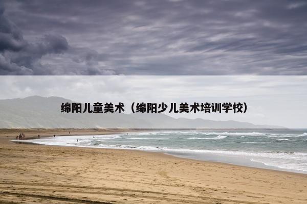 绵阳儿童美术（绵阳少儿美术培训学校）