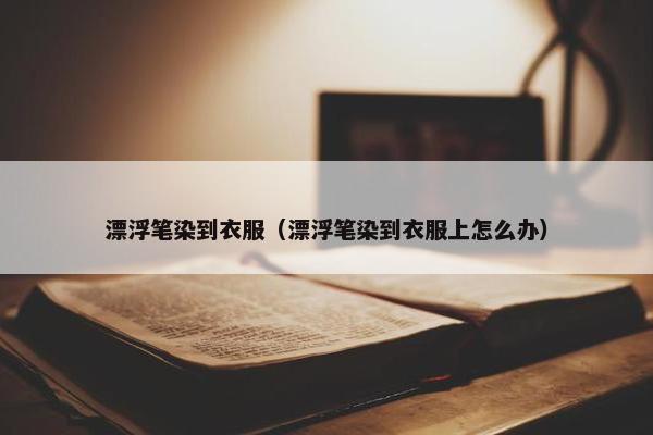 漂浮笔染到衣服（漂浮笔染到衣服上怎么办）