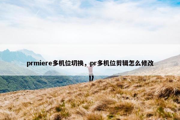prmiere多机位切换，pr多机位剪辑怎么修改