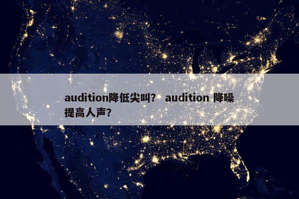 audition降低尖叫？ audition 降噪提高人声？