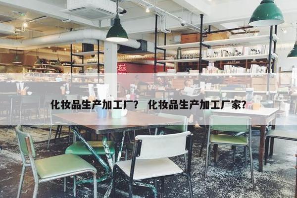化妆品生产加工厂？ 化妆品生产加工厂家？