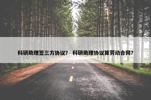 科研助理签三方协议？ 科研助理协议算劳动合同？
