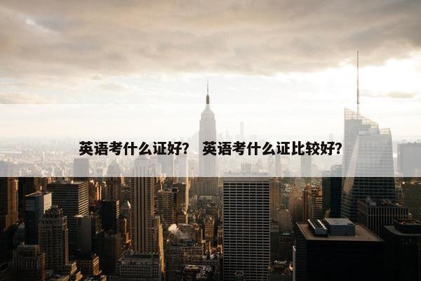 英语考什么证好？ 英语考什么证比较好？
