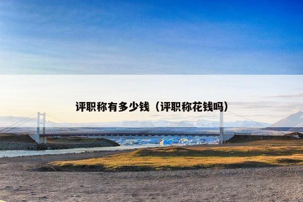 评职称有多少钱（评职称花钱吗）
