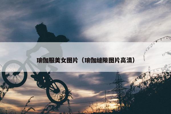 瑜伽服美女图片（瑜伽缝隙图片高清）