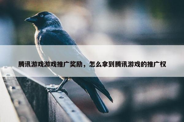 腾讯游戏游戏推广奖励，怎么拿到腾讯游戏的推广权