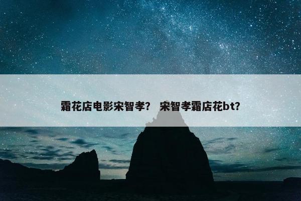 霜花店电影宋智孝？ 宋智孝霜店花bt？