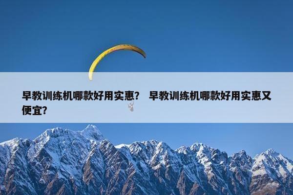 早教训练机哪款好用实惠？ 早教训练机哪款好用实惠又便宜？