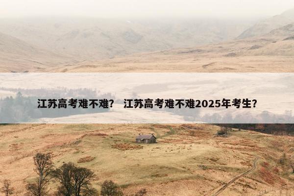 江苏高考难不难？ 江苏高考难不难2025年考生？