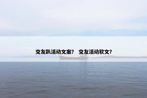 交友趴活动文案？ 交友活动软文？