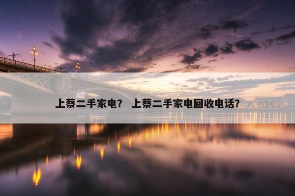 上蔡二手家电？ 上蔡二手家电回收电话？