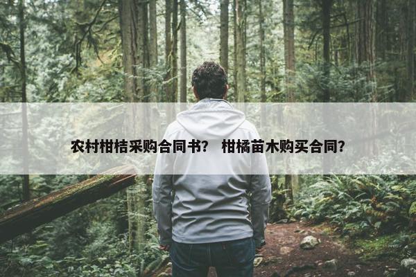 农村柑桔采购合同书？ 柑橘苗木购买合同？