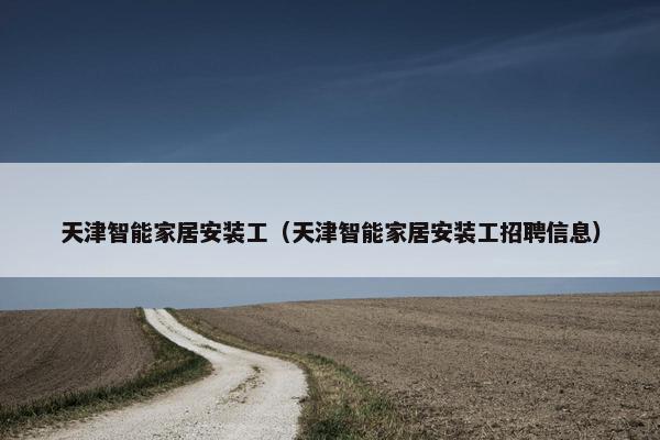 天津智能家居安装工（天津智能家居安装工招聘信息）