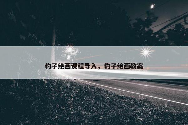 豹子绘画课程导入，豹子绘画教案