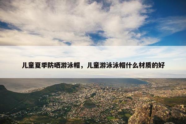 儿童夏季防晒游泳帽，儿童游泳泳帽什么材质的好