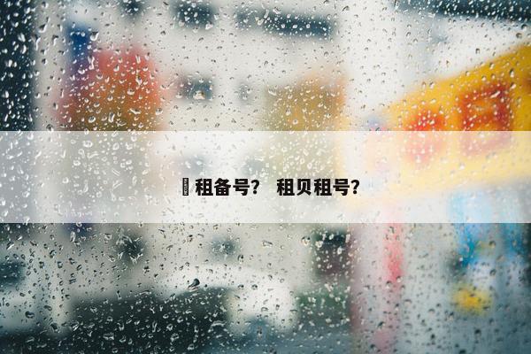穂租备号？ 租贝租号？
