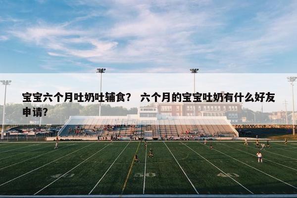 宝宝六个月吐奶吐辅食？ 六个月的宝宝吐奶有什么好友申请？