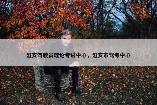 淮安驾驶员理论考试中心，淮安市驾考中心