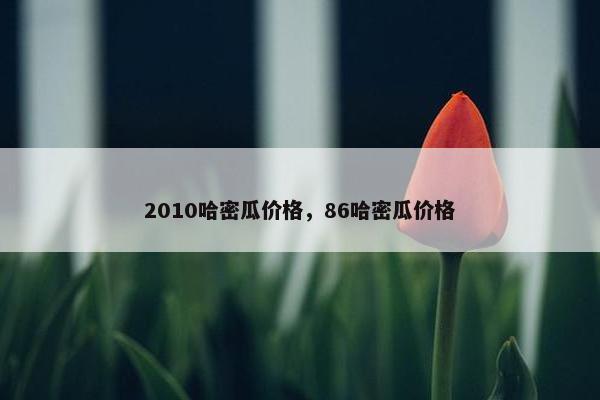 2010哈密瓜价格，86哈密瓜价格