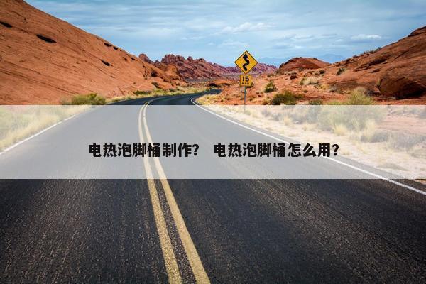 电热泡脚桶制作？ 电热泡脚桶怎么用？