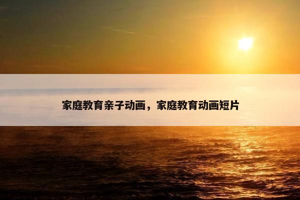 家庭教育亲子动画，家庭教育动画短片