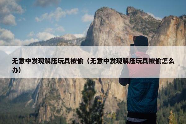 无意中发现解压玩具被偷（无意中发现解压玩具被偷怎么办）