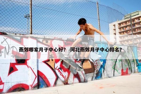 燕郊哪家月子中心好？ 河北燕郊月子中心排名？