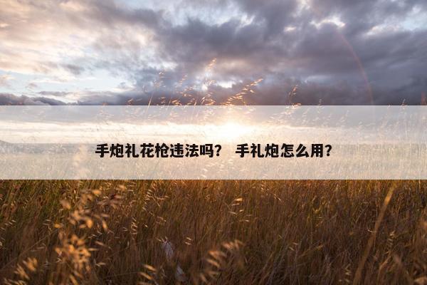 手炮礼花枪违法吗？ 手礼炮怎么用？