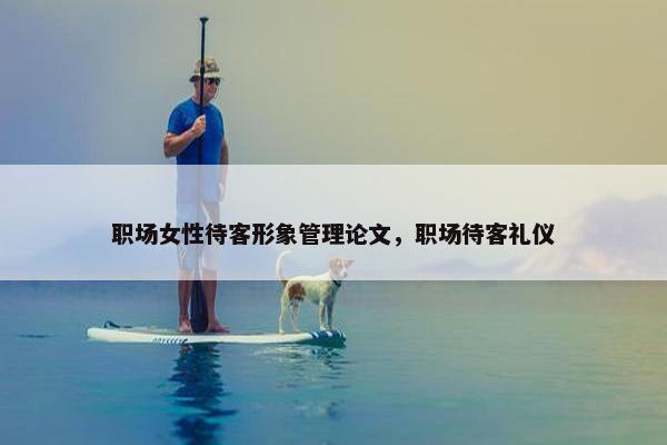 职场女性待客形象管理论文，职场待客礼仪