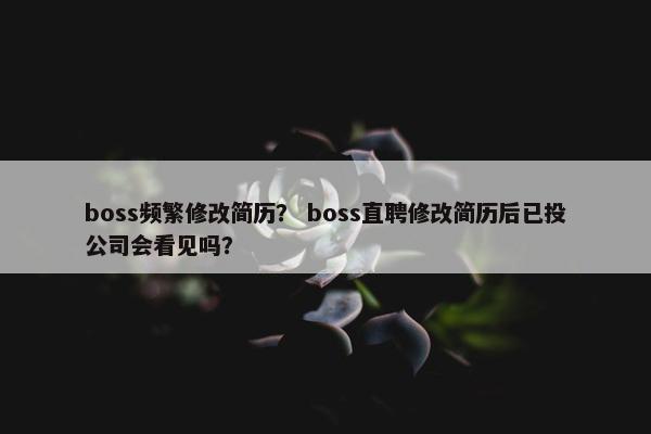 boss频繁修改简历？ boss直聘修改简历后已投公司会看见吗？