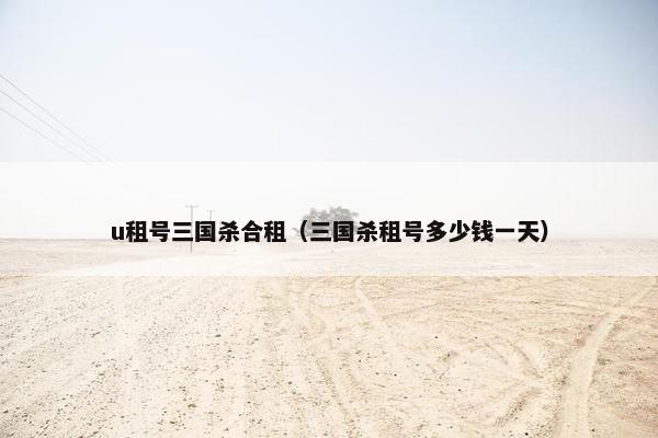 u租号三国杀合租（三国杀租号多少钱一天）