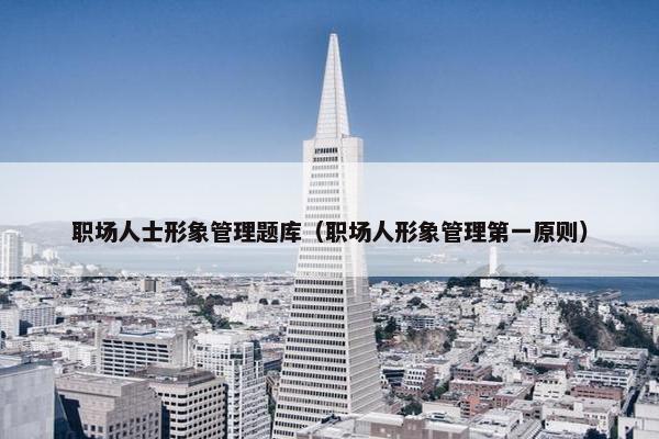 职场人士形象管理题库（职场人形象管理第一原则）