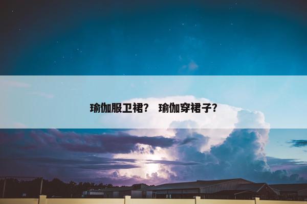 瑜伽服卫裙？ 瑜伽穿裙子？