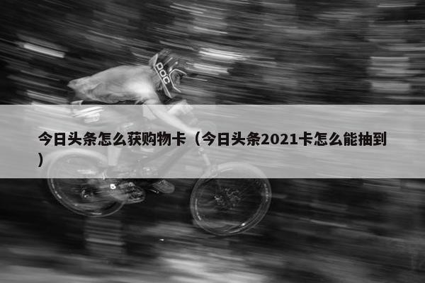 今日头条怎么获购物卡（今日头条2021卡怎么能抽到）