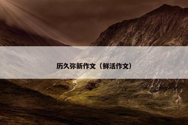 历久弥新作文（鲜活作文）
