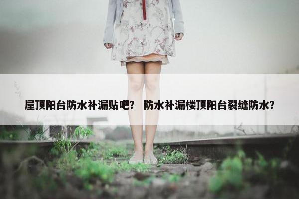 屋顶阳台防水补漏贴吧？ 防水补漏楼顶阳台裂缝防水？
