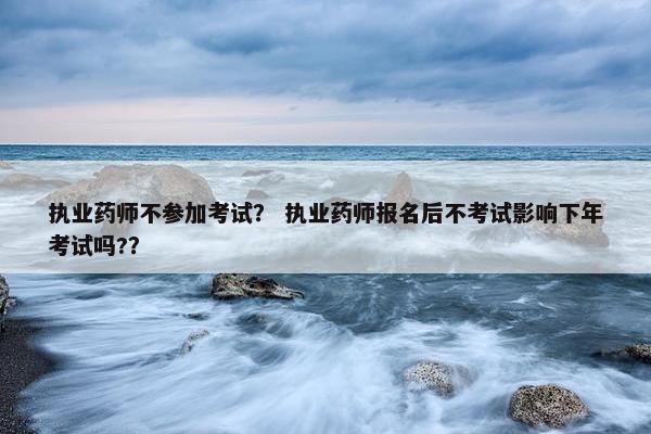 执业药师不参加考试？ 执业药师报名后不考试影响下年考试吗?？