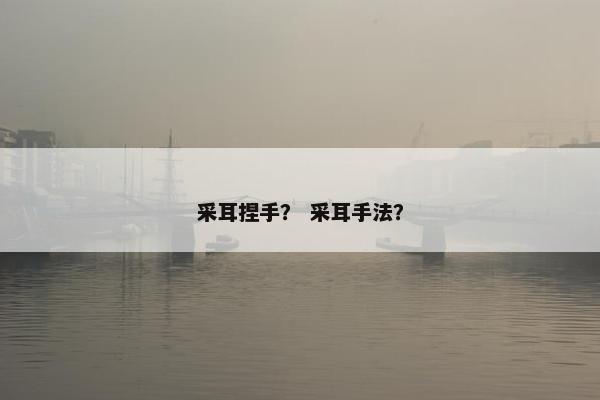采耳捏手？ 采耳手法？