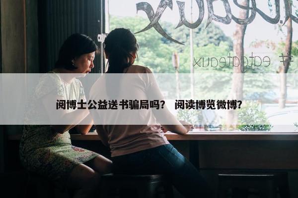 阅博士公益送书骗局吗？ 阅读博览微博？