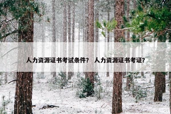 人力资源证书考试条件？ 人力资源证书考证？